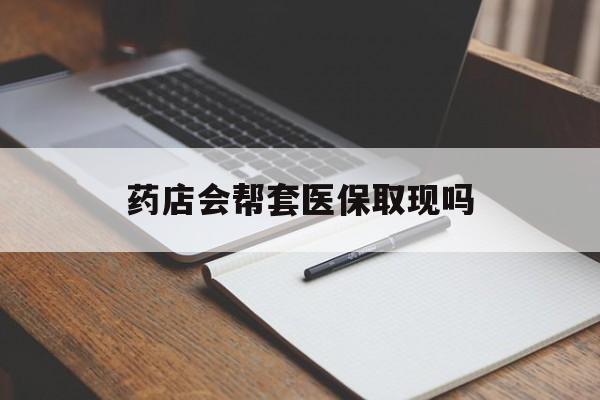 慈溪最新药店会帮套医保取现吗方法分析(最方便真实的慈溪药店会帮你套现医保卡吗方法)