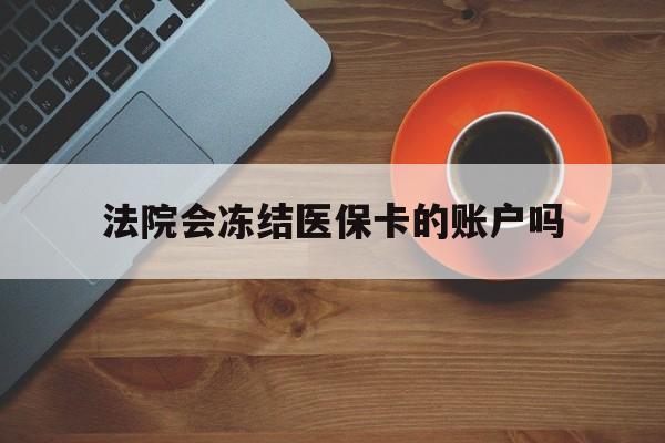 慈溪最新法院会冻结医保卡的账户吗方法分析(最方便真实的慈溪法院可以冻结医保卡吗法律依据是什么方法)