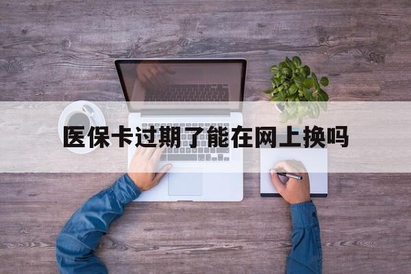 慈溪最新医保卡过期了能在网上换吗方法分析(最方便真实的慈溪医保卡到期可以网上办吗方法)